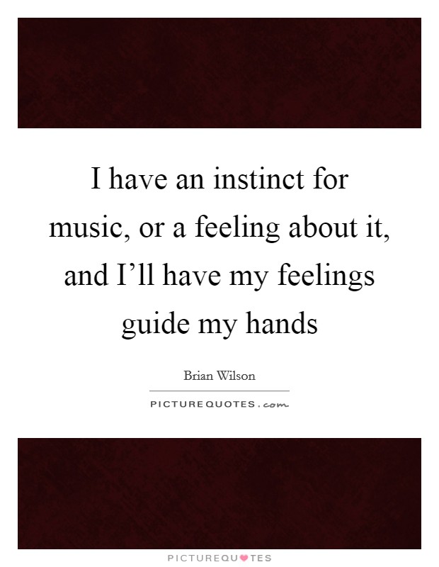 I have an instinct for music, or a feeling about it, and I'll have my feelings guide my hands Picture Quote #1