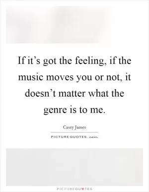 If it’s got the feeling, if the music moves you or not, it doesn’t matter what the genre is to me Picture Quote #1