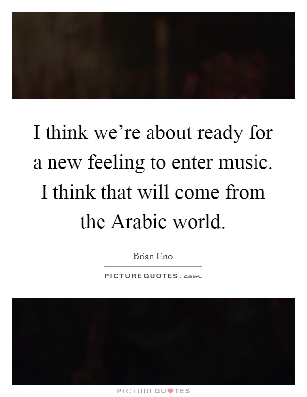 I think we're about ready for a new feeling to enter music. I think that will come from the Arabic world. Picture Quote #1