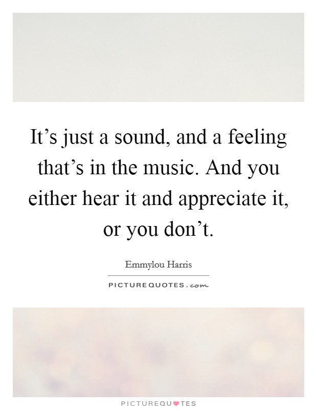 It's just a sound, and a feeling that's in the music. And you either hear it and appreciate it, or you don't. Picture Quote #1