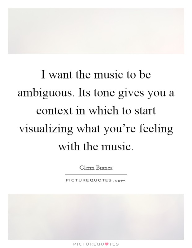 I want the music to be ambiguous. Its tone gives you a context in which to start visualizing what you're feeling with the music. Picture Quote #1