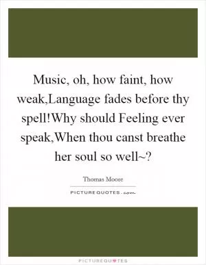 Music, oh, how faint, how weak,Language fades before thy spell!Why should Feeling ever speak,When thou canst breathe her soul so well~? Picture Quote #1