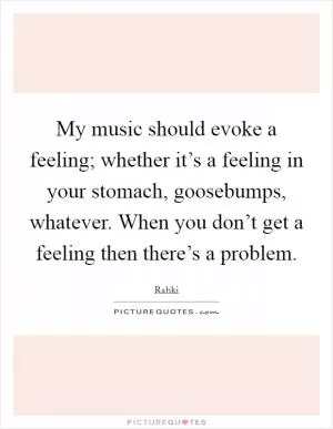 My music should evoke a feeling; whether it’s a feeling in your stomach, goosebumps, whatever. When you don’t get a feeling then there’s a problem Picture Quote #1