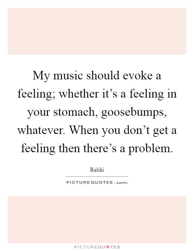 My music should evoke a feeling; whether it's a feeling in your stomach, goosebumps, whatever. When you don't get a feeling then there's a problem. Picture Quote #1