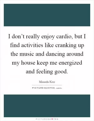 I don’t really enjoy cardio, but I find activities like cranking up the music and dancing around my house keep me energized and feeling good Picture Quote #1