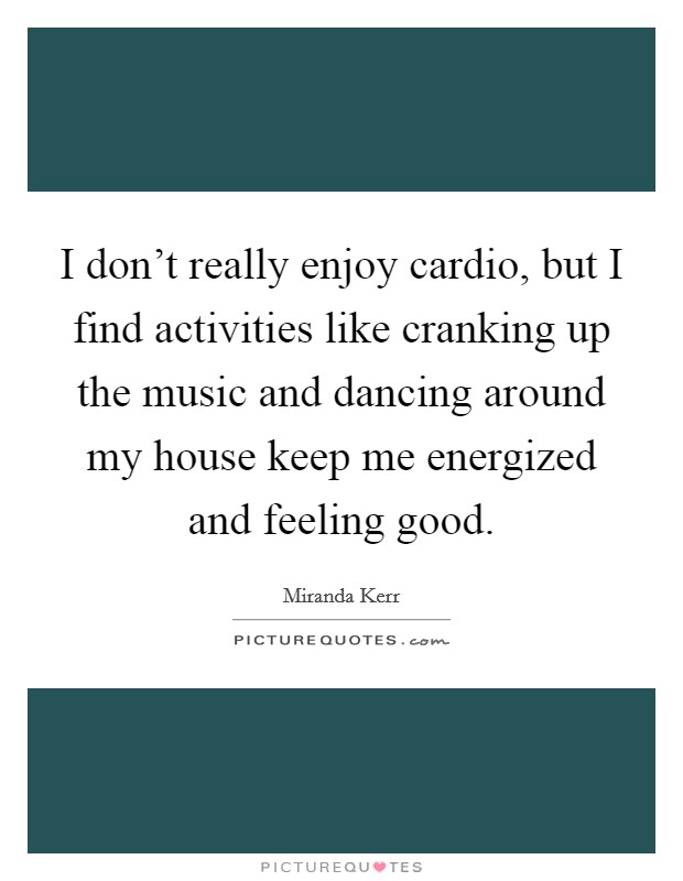 I don't really enjoy cardio, but I find activities like cranking up the music and dancing around my house keep me energized and feeling good. Picture Quote #1