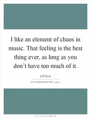 I like an element of chaos in music. That feeling is the best thing ever, as long as you don’t have too much of it Picture Quote #1