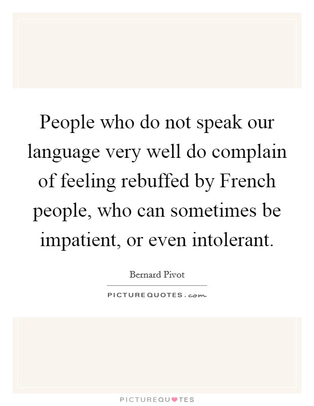 People who do not speak our language very well do complain of feeling rebuffed by French people, who can sometimes be impatient, or even intolerant. Picture Quote #1