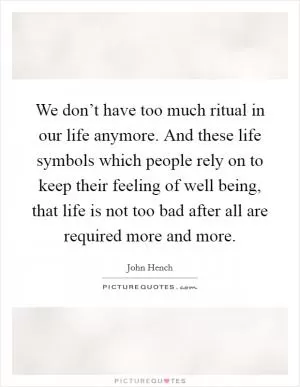 We don’t have too much ritual in our life anymore. And these life symbols which people rely on to keep their feeling of well being, that life is not too bad after all are required more and more Picture Quote #1