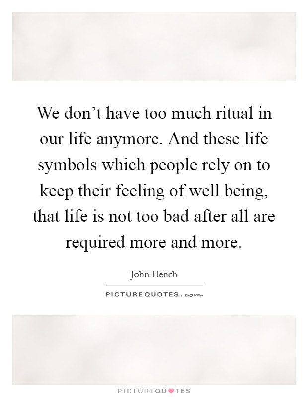 We don't have too much ritual in our life anymore. And these life symbols which people rely on to keep their feeling of well being, that life is not too bad after all are required more and more. Picture Quote #1