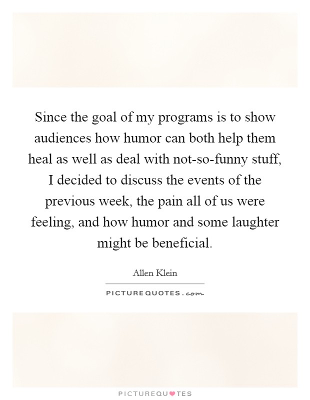 Since the goal of my programs is to show audiences how humor can both help them heal as well as deal with not-so-funny stuff, I decided to discuss the events of the previous week, the pain all of us were feeling, and how humor and some laughter might be beneficial. Picture Quote #1