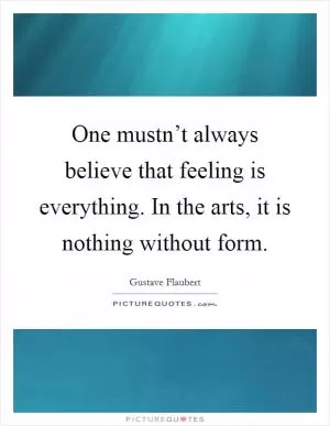 One mustn’t always believe that feeling is everything. In the arts, it is nothing without form Picture Quote #1