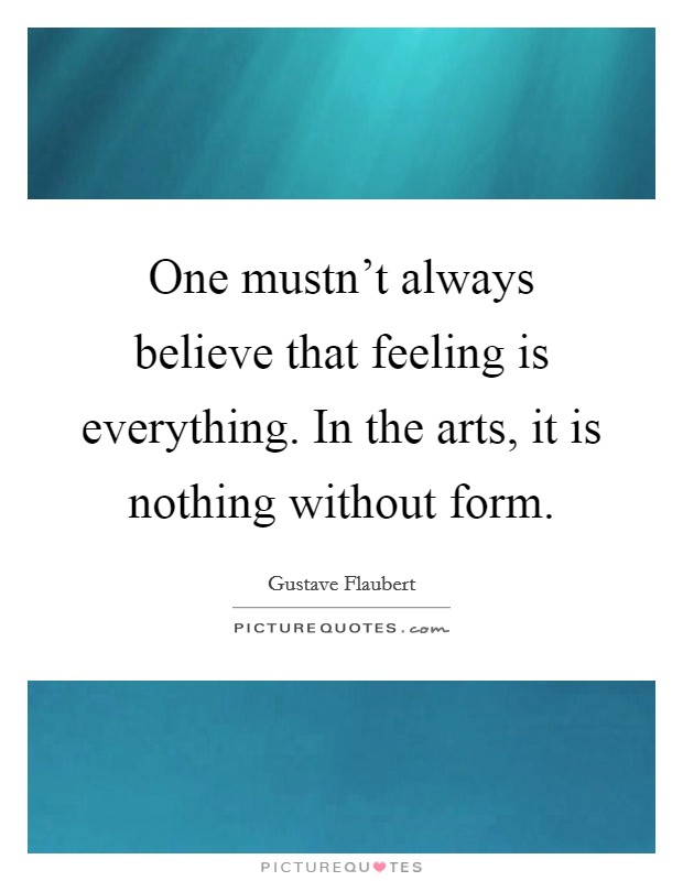 One mustn't always believe that feeling is everything. In the arts, it is nothing without form. Picture Quote #1