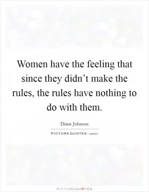 Women have the feeling that since they didn’t make the rules, the rules have nothing to do with them Picture Quote #1