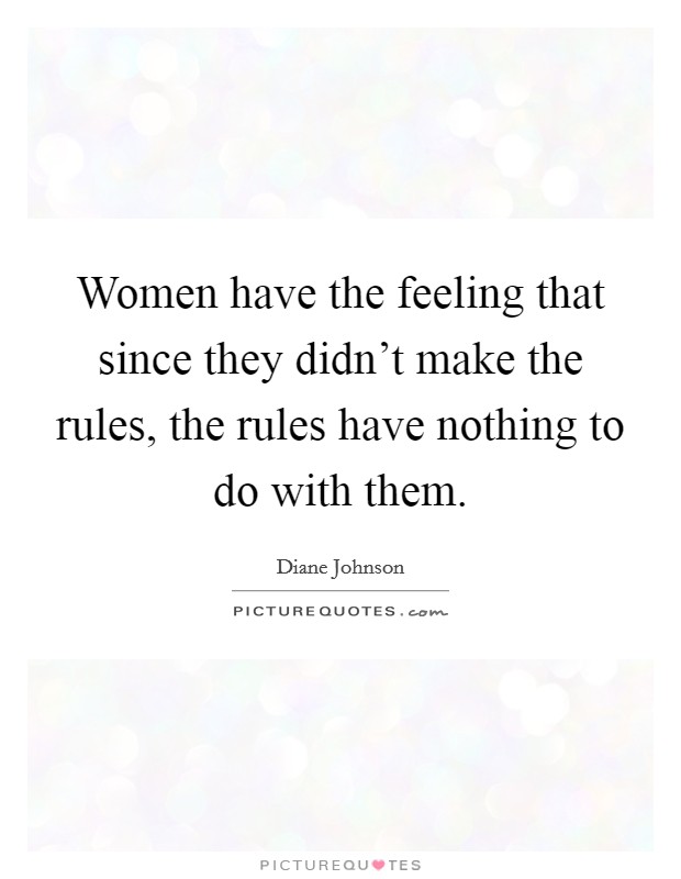 Women have the feeling that since they didn't make the rules, the rules have nothing to do with them. Picture Quote #1