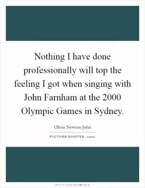 Nothing I have done professionally will top the feeling I got when singing with John Farnham at the 2000 Olympic Games in Sydney Picture Quote #1