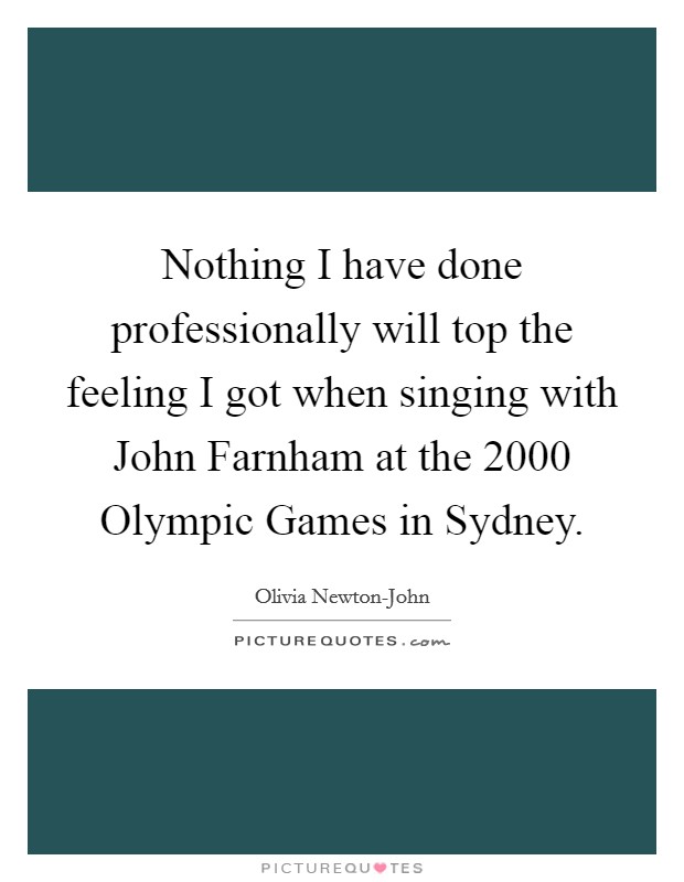Nothing I have done professionally will top the feeling I got when singing with John Farnham at the 2000 Olympic Games in Sydney. Picture Quote #1