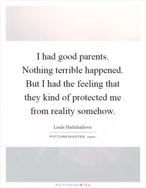 I had good parents. Nothing terrible happened. But I had the feeling that they kind of protected me from reality somehow Picture Quote #1
