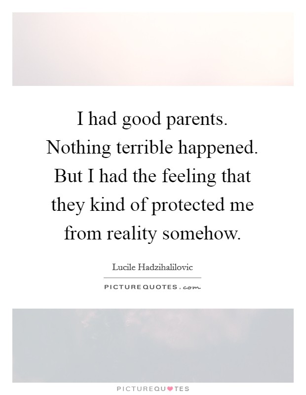 I had good parents. Nothing terrible happened. But I had the feeling that they kind of protected me from reality somehow. Picture Quote #1