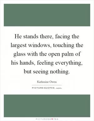 He stands there, facing the largest windows, touching the glass with the open palm of his hands, feeling everything, but seeing nothing Picture Quote #1