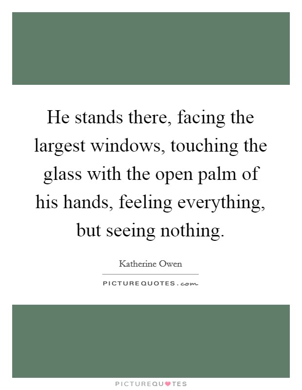 He stands there, facing the largest windows, touching the glass with the open palm of his hands, feeling everything, but seeing nothing. Picture Quote #1