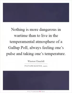 Nothing is more dangerous in wartime than to live in the temperamental atmosphere of a Gallup Poll, always feeling one’s pulse and taking one’s temperature Picture Quote #1