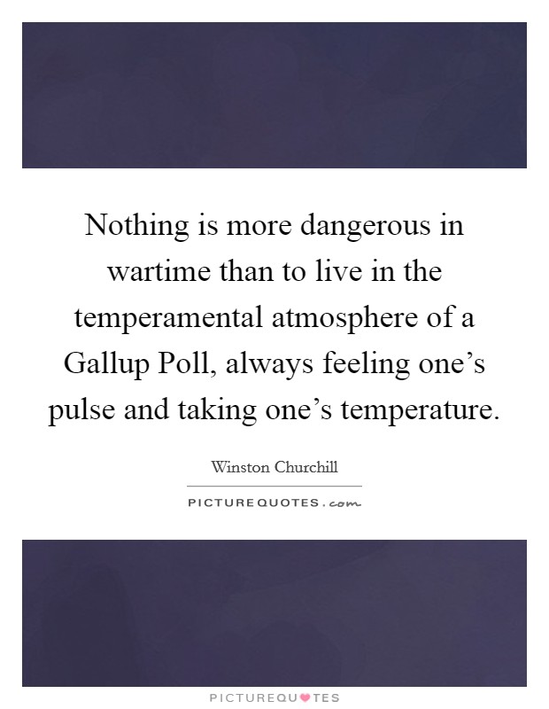 Nothing is more dangerous in wartime than to live in the temperamental atmosphere of a Gallup Poll, always feeling one's pulse and taking one's temperature. Picture Quote #1