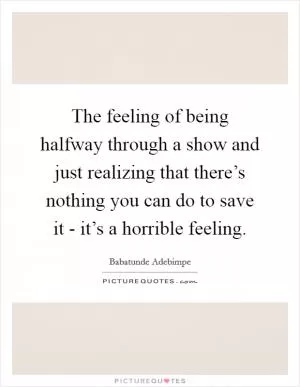 The feeling of being halfway through a show and just realizing that there’s nothing you can do to save it - it’s a horrible feeling Picture Quote #1