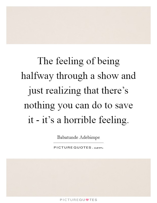 The feeling of being halfway through a show and just realizing that there's nothing you can do to save it - it's a horrible feeling. Picture Quote #1