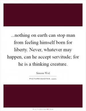 ...nothing on earth can stop man from feeling himself born for liberty. Never, whatever may happen, can he accept servitude; for he is a thinking creature Picture Quote #1