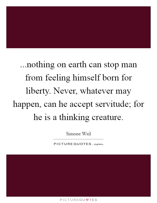 ...nothing on earth can stop man from feeling himself born for liberty. Never, whatever may happen, can he accept servitude; for he is a thinking creature. Picture Quote #1