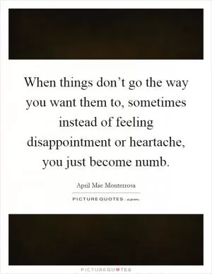When things don’t go the way you want them to, sometimes instead of feeling disappointment or heartache, you just become numb Picture Quote #1