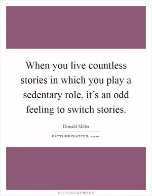 When you live countless stories in which you play a sedentary role, it’s an odd feeling to switch stories Picture Quote #1