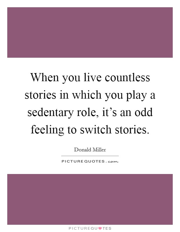 When you live countless stories in which you play a sedentary role, it's an odd feeling to switch stories. Picture Quote #1