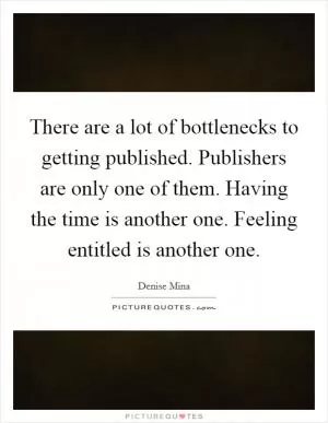 There are a lot of bottlenecks to getting published. Publishers are only one of them. Having the time is another one. Feeling entitled is another one Picture Quote #1