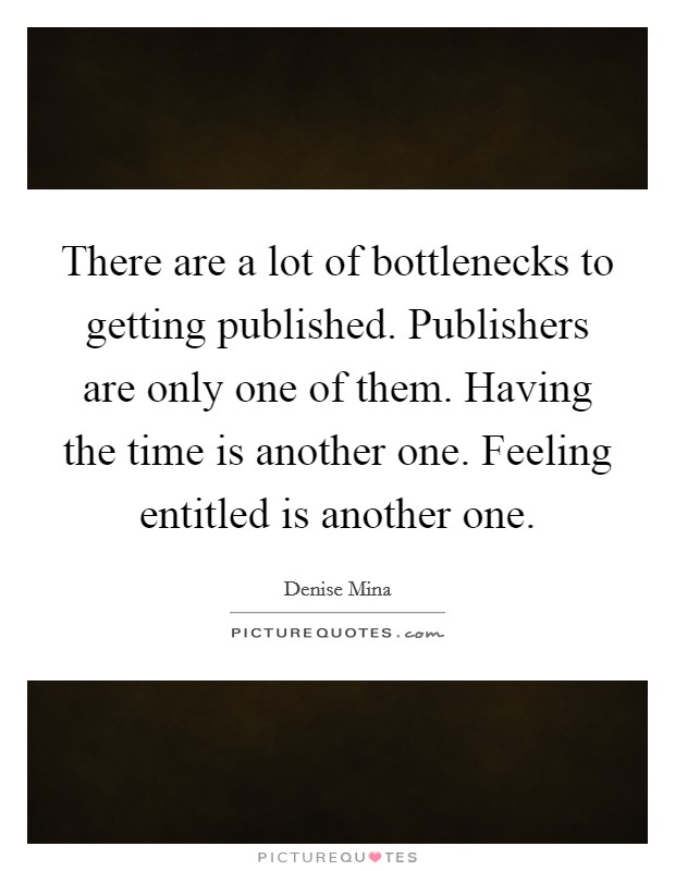 There are a lot of bottlenecks to getting published. Publishers are only one of them. Having the time is another one. Feeling entitled is another one. Picture Quote #1