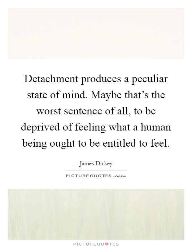 Detachment produces a peculiar state of mind. Maybe that's the worst sentence of all, to be deprived of feeling what a human being ought to be entitled to feel. Picture Quote #1