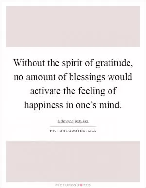 Without the spirit of gratitude, no amount of blessings would activate the feeling of happiness in one’s mind Picture Quote #1