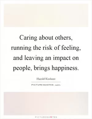 Caring about others, running the risk of feeling, and leaving an impact on people, brings happiness Picture Quote #1