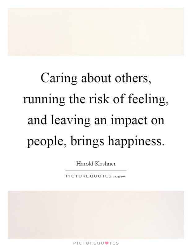 Caring about others, running the risk of feeling, and leaving an impact on people, brings happiness. Picture Quote #1