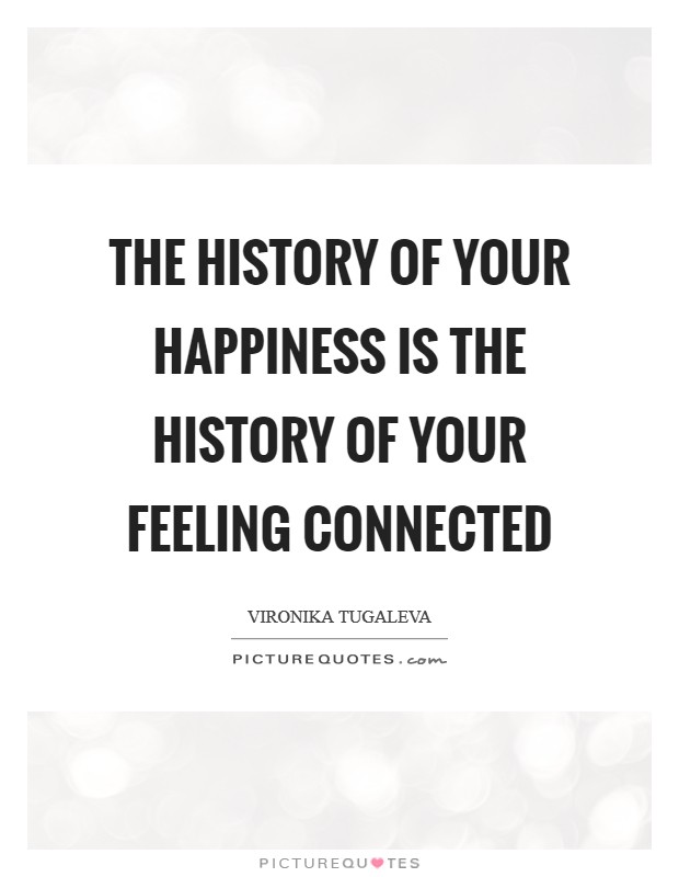 The history of your happiness is the history of your feeling connected Picture Quote #1