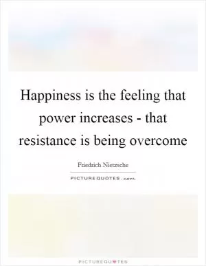 Happiness is the feeling that power increases - that resistance is being overcome Picture Quote #1