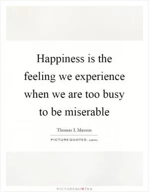 Happiness is the feeling we experience when we are too busy to be miserable Picture Quote #1