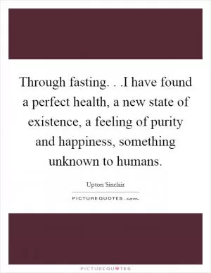 Through fasting. . .I have found a perfect health, a new state of existence, a feeling of purity and happiness, something unknown to humans Picture Quote #1