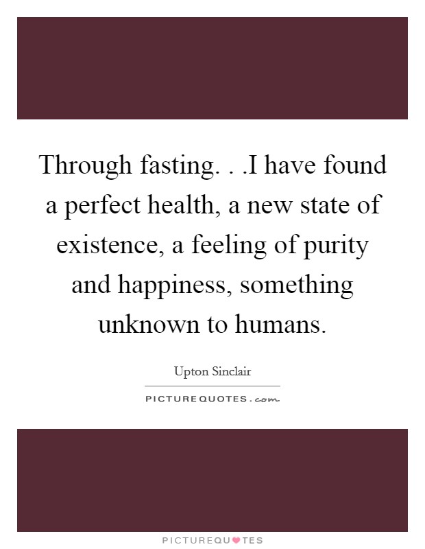 Through fasting. . .I have found a perfect health, a new state of existence, a feeling of purity and happiness, something unknown to humans. Picture Quote #1