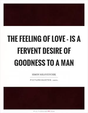 The feeling of love - is a fervent desire of goodness to a man Picture Quote #1