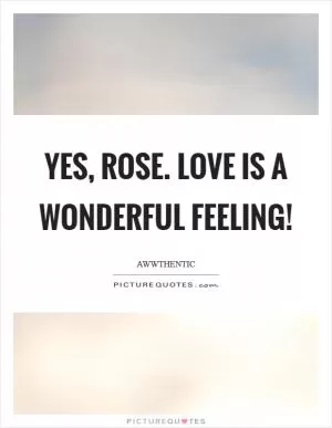 Yes, Rose. Love is a wonderful feeling! Picture Quote #1
