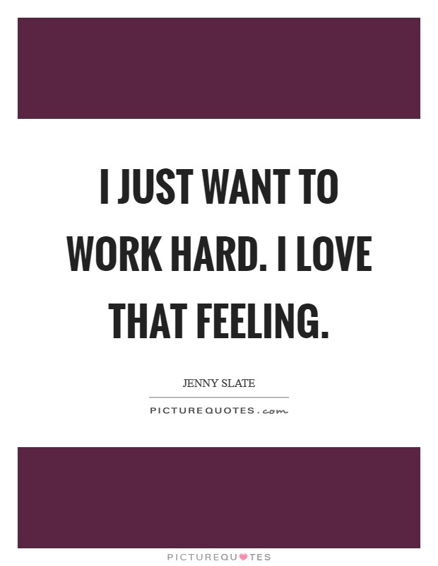 I just want to work hard. I love that feeling Picture Quote #1