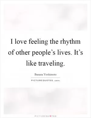 I love feeling the rhythm of other people’s lives. It’s like traveling Picture Quote #1