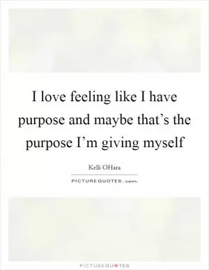 I love feeling like I have purpose and maybe that’s the purpose I’m giving myself Picture Quote #1